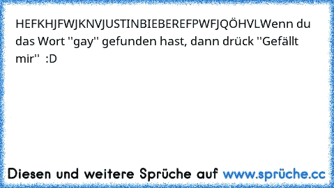 HEFKHJFWJKNVJUSTINBIEBEREFPWFJQÖHVL
Wenn du das Wort ''gay'' gefunden hast, dann drück ''Gefällt mir''  :D