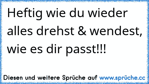 Heftig wie du wieder alles drehst & wendest, wie es dir passt!!!