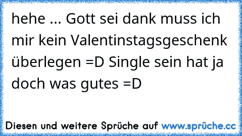 hehe ... Gott sei dank muss ich mir kein Valentinstagsgeschenk überlegen =D Single sein hat ja doch was gutes =D