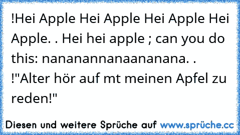 !Hei Apple Hei Apple Hei Apple Hei Apple. . Hei hei apple ; can you do this: nananannanaananana. . !
"Alter hör auf mt meinen Apfel zu reden!"