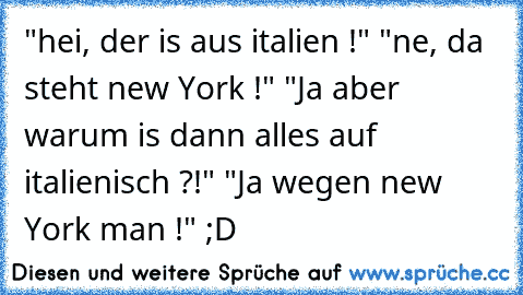 "hei, der is aus italien !" "ne, da steht new York !" "Ja aber warum is dann alles auf italienisch ?!" "Ja wegen new York man !" ;D