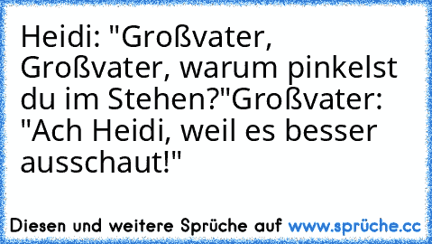 Heidi: "Großvater, Großvater, warum pinkelst du im Stehen?"
Großvater: "Ach Heidi, weil es besser ausschaut!"