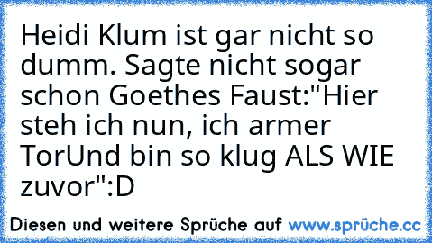 Heidi Klum ist gar nicht so dumm. Sagte nicht sogar schon Goethes Faust:
"Hier steh ich nun, ich armer Tor
Und bin so klug ALS WIE zuvor"
:D