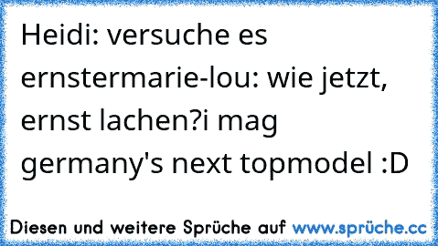 Heidi: versuche es ernster
marie-lou: wie jetzt, ernst lachen?
i mag germany's next topmodel :D