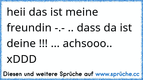 heii das ist meine freundin -.- .. dass da ist deine !!! ... achsooo.. xDDD