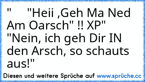 "     "Heii ,Geh Ma Ned Am Oarsch" !! XP" "Nein, ich geh Dir IN den Arsch, so schauts aus!"