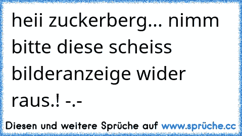 heii zuckerberg... nimm bitte diese scheiss bilderanzeige wider raus.! -.-´