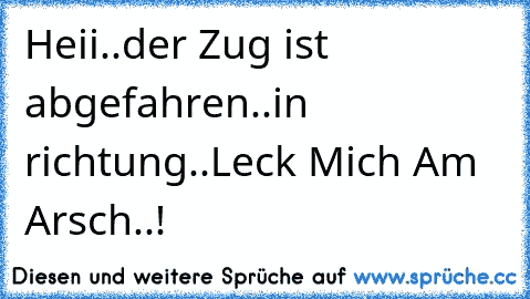 Heii..der Zug ist abgefahren..in richtung..Leck Mich Am Arsch..!