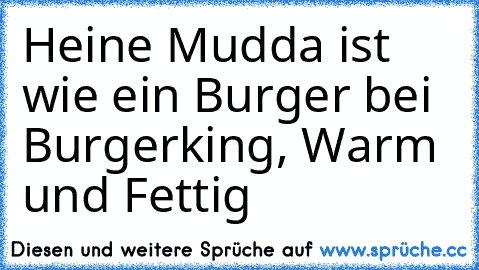 Heine Mudda ist wie ein Burger bei Burgerking, Warm und Fettig