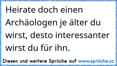 Heirate doch einen Archäologen je älter du wirst, desto interessanter wirst du für ihn.