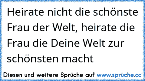 Heirate nicht die schönste Frau der Welt, heirate die Frau die Deine Welt zur schönsten macht