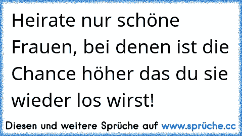 Heirate nur schöne Frauen, bei denen ist die Chance höher das du sie wieder los wirst!