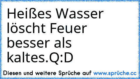 Heißes Wasser löscht Feuer besser als kaltes.
Q:D