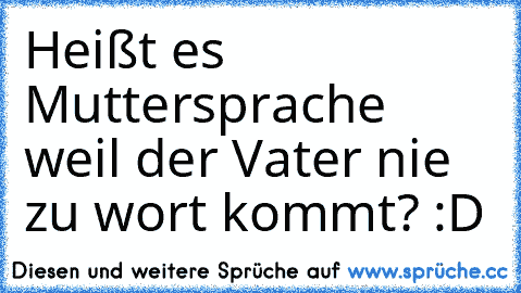 Heißt es Muttersprache weil der Vater nie zu wort kommt? :D