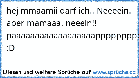 hej mmaamii darf ich.. Neeeein. aber mamaaa. neeein!! paaaaaaaaaaaaaaaaaapppppppppppppii.. :D