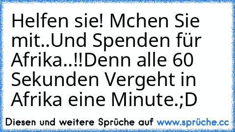 Helfen sie! Mchen Sie mit..Und Spenden für Afrika..!!
Denn alle 60 Sekunden Vergeht in Afrika eine Minute.
;D