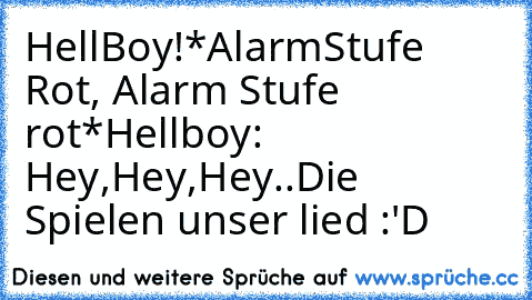 HellBoy!
*AlarmStufe Rot, Alarm Stufe rot*
Hellboy: Hey,Hey,Hey..Die Spielen unser lied 
:'D