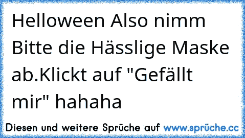 Helloween Also nimm Bitte die Hässlige Maske ab.
Klickt auf "Gefällt mir" hahaha