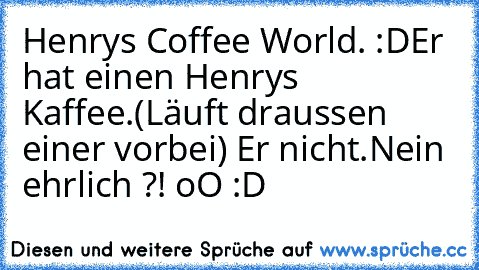 Henrys Coffee World. :D
Er hat einen Henrys Kaffee.
(Läuft draussen einer vorbei) Er nicht.
Nein ehrlich ?! oO :D