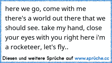 here we go, come with me there's a world out there that we should see. take my hand, close your eyes with you right here i'm a rocketeer, let's fly..