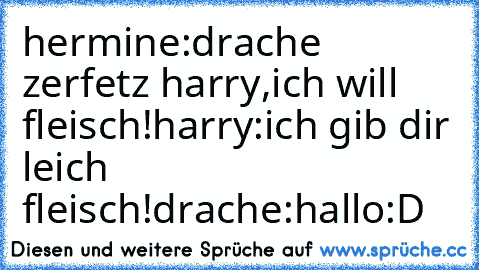 hermine:drache zerfetz harry,ich will fleisch!
harry:ich gib dir leich fleisch!
drache:hallo
:D