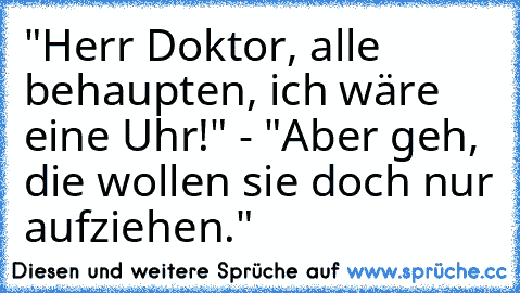 "Herr Doktor, alle behaupten, ich wäre eine Uhr!" - "Aber geh, die wollen sie doch nur aufziehen."