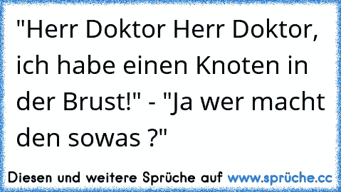 "Herr Doktor Herr Doktor, ich habe einen Knoten in der Brust!" - "Ja wer macht den sowas ?"