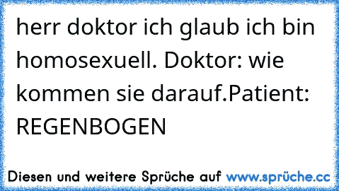 herr doktor ich glaub ich bin homosexuell. Doktor: wie kommen sie darauf.Patient: REGENBOGEN