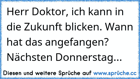 Herr Doktor, ich kann in die Zukunft blicken. Wann hat das angefangen? Nächsten Donnerstag...