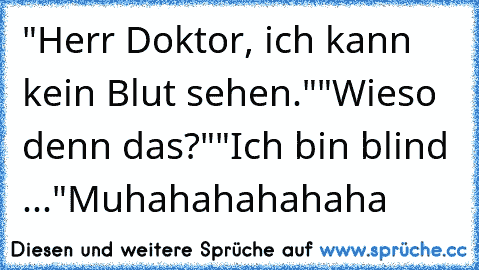 "Herr Doktor, ich kann kein Blut sehen."
"Wieso denn das?"
"Ich bin blind ..."
Muhahahahahaha