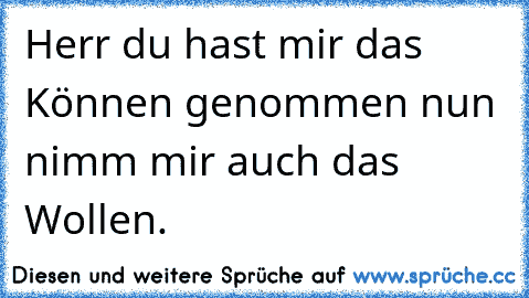 Herr du hast mir das Können genommen nun nimm mir auch das Wollen.