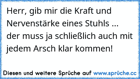 Herr, gib mir die Kraft und Nervenstärke eines Stuhls ... der muss ja schließlich auch mit jedem Arsch klar kommen!