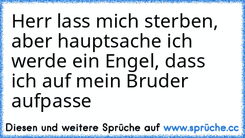 Herr lass mich sterben, aber hauptsache ich werde ein Engel, dass ich auf mein Bruder aufpasse