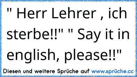 " Herr Lehrer , ich sterbe!!" " Say it in english, please!!"