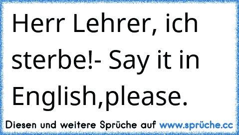 Herr Lehrer, ich sterbe!
- Say it in English,please.