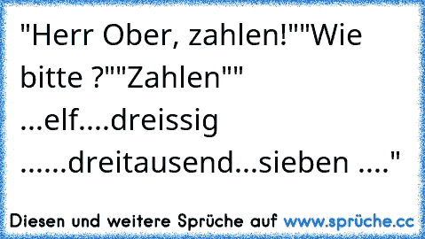 "Herr Ober, zahlen!"
"Wie bitte ?"
"Zahlen"
" ...elf....dreissig ......dreitausend...sieben ...."