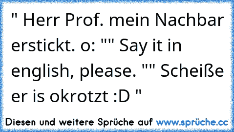 " Herr Prof. mein Nachbar erstickt. o: "
" Say it in english, please. "
" Scheiße er is okrotzt :D "