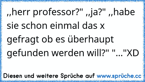 ,,herr professor?" ,,ja?" ,,habe sie schon einmal das x gefragt ob es überhaupt gefunden werden will?" "..."
XD