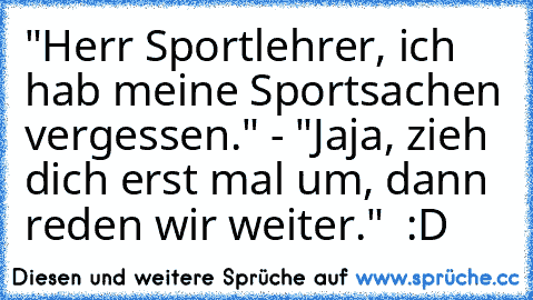 "Herr Sportlehrer, ich hab meine Sportsachen vergessen." - "Jaja, zieh dich erst mal um, dann reden wir weiter."  :D