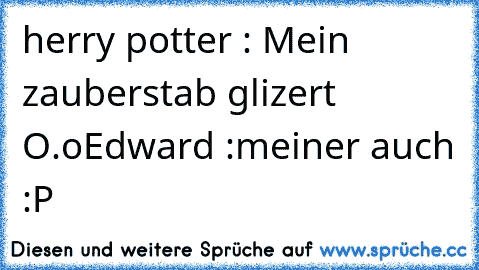 herry potter : Mein zauberstab glizert O.o
Edward :meiner auch :P