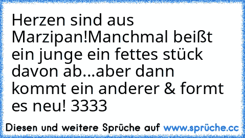 Herzen sind aus Marzipan!
Manchmal beißt ein junge ein fettes stück davon ab...
aber dann kommt ein anderer & formt es neu! ‹3333