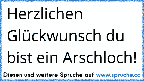 Herzlichen Glückwunsch du bist ein Arschloch! ♥