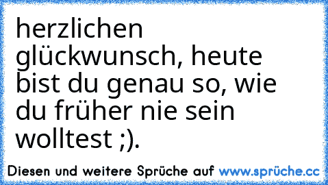 herzlichen glückwunsch, heute bist du genau so, wie du früher nie sein wolltest ;).