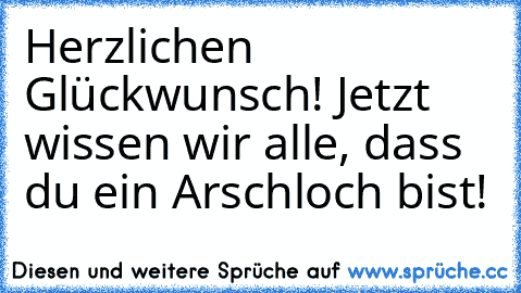 Herzlichen Glückwunsch! Jetzt wissen wir alle, dass du ein Arschloch bist!