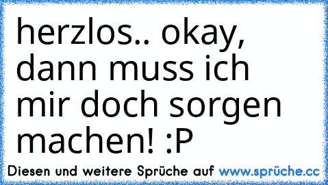 herzlos.. okay, dann muss ich mir doch sorgen machen! :P