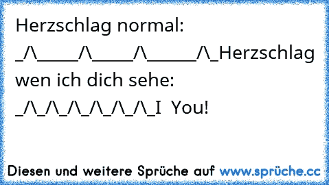 Herzschlag normal: _/\_____/\_____/\______/\_
Herzschlag wen ich dich sehe: _/\_/\_/\_/\_/\_/\_
I ♥ You!