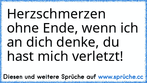 Herzschmerzen ohne Ende, wenn ich an dich denke, du hast mich verletzt!