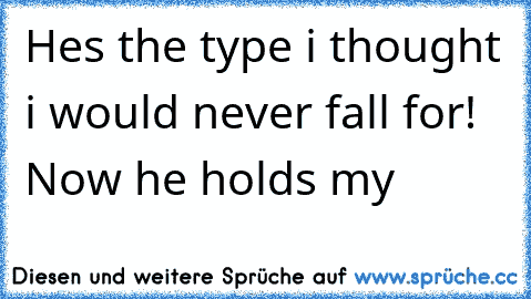Hes the type i thought i would never fall for! Now he holds my ♥