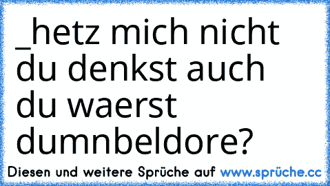 _hetz mich nicht du denkst auch du waerst dumnbeldore?