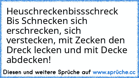 Heuschreckenbissschreck 
Bis Schnecken sich erschrecken, sich verstecken, mit Zecken den Dreck lecken und mit Decke abdecken!